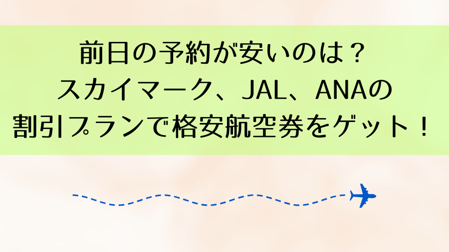 前日の予約が安いのは？スカイマーク、JAL、ANAの割引プランで格安航空券をゲット！